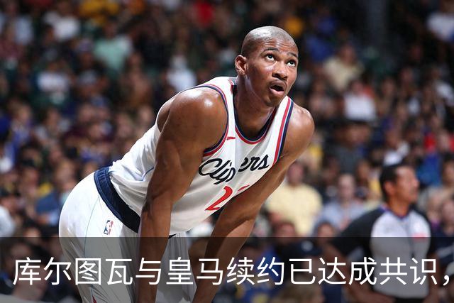 库尔图瓦与皇马续约已达成共识，球队继续看好其表现