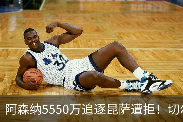 阿森纳5550万追逐昆萨遭拒！切尔西紧急介入，皇马利物浦争夺战升级